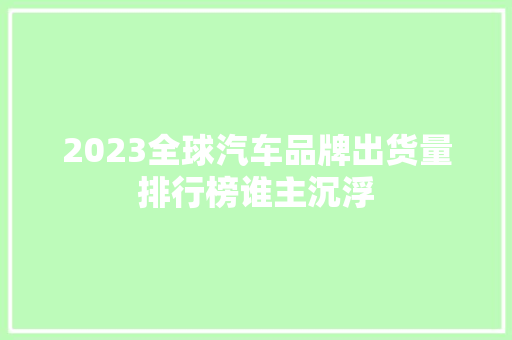 2023全球汽车品牌出货量排行榜谁主沉浮