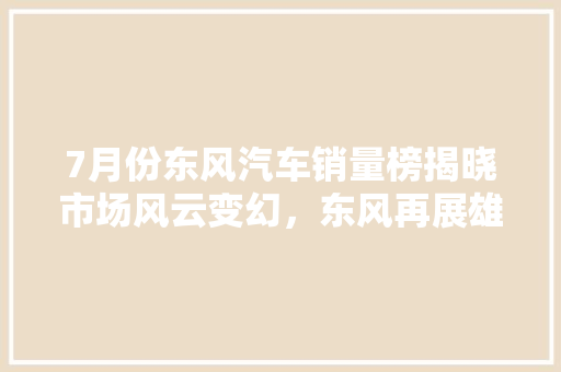 7月份东风汽车销量榜揭晓市场风云变幻，东风再展雄风