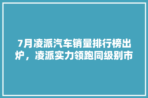7月凌派汽车销量排行榜出炉，凌派实力领跑同级别市场