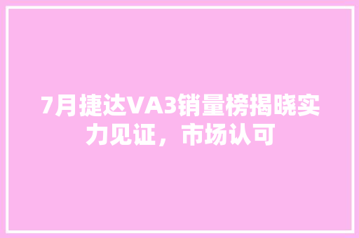 7月捷达VA3销量榜揭晓实力见证，市场认可