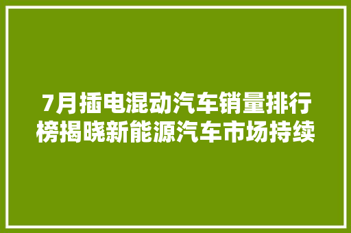 7月插电混动汽车销量排行榜揭晓新能源汽车市场持续火热，比亚迪、吉利领跑