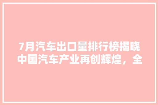 7月汽车出口量排行榜揭晓中国汽车产业再创辉煌，全球市场热度不减  第1张