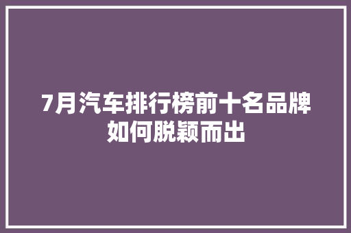 7月汽车排行榜前十名品牌如何脱颖而出
