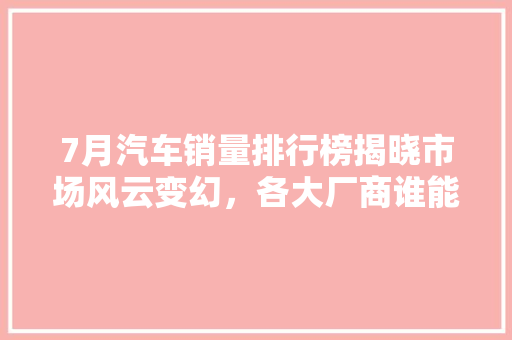 7月汽车销量排行榜揭晓市场风云变幻，各大厂商谁能脱颖而出  第1张