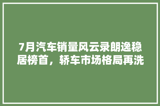 7月汽车销量风云录朗逸稳居榜首，轿车市场格局再洗牌