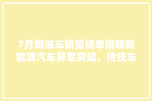 7月燃油车销量榜单揭晓新能源汽车异军突起，传统车企面临挑战  第1张