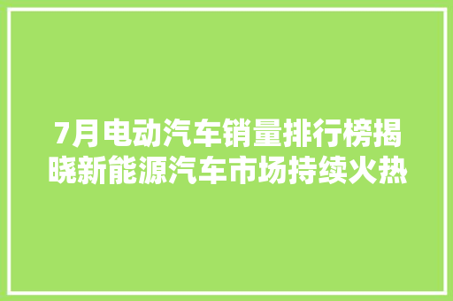 7月电动汽车销量排行榜揭晓新能源汽车市场持续火热，绿色出行成新趋势