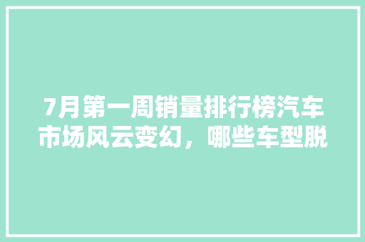 7月第一周销量排行榜汽车市场风云变幻，哪些车型脱颖而出  第1张