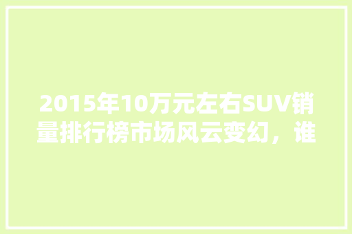 2015年10万元左右SUV销量排行榜市场风云变幻，谁是王者