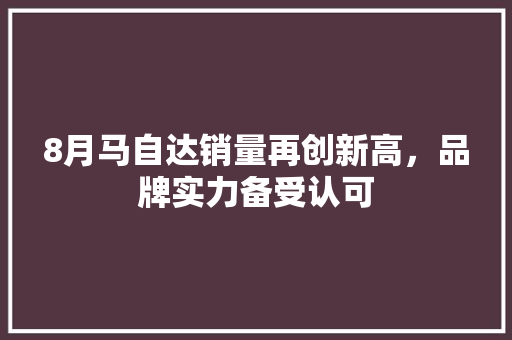 8月马自达销量再创新高，品牌实力备受认可  第1张