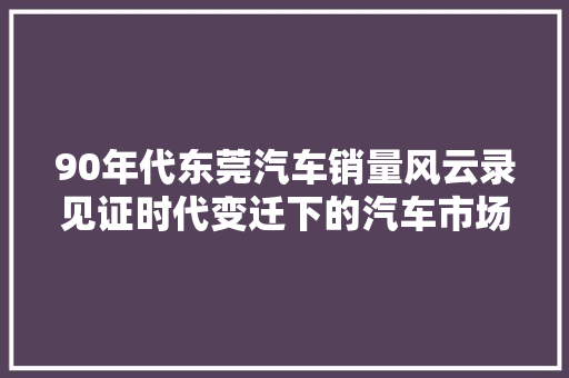90年代东莞汽车销量风云录见证时代变迁下的汽车市场崛起  第1张