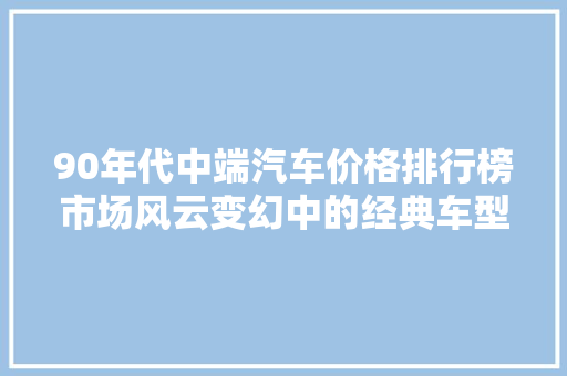 90年代中端汽车价格排行榜市场风云变幻中的经典车型