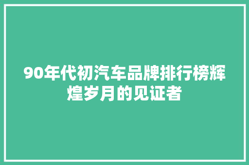 90年代初汽车品牌排行榜辉煌岁月的见证者