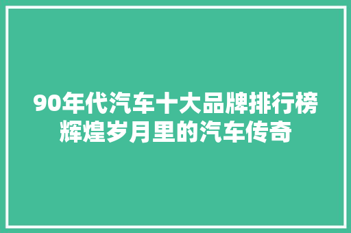 90年代汽车十大品牌排行榜辉煌岁月里的汽车传奇