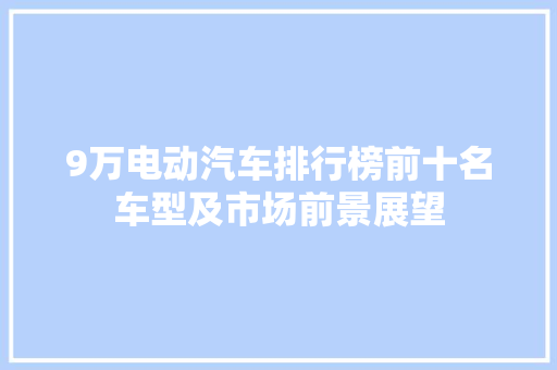 9万电动汽车排行榜前十名车型及市场前景展望  第1张