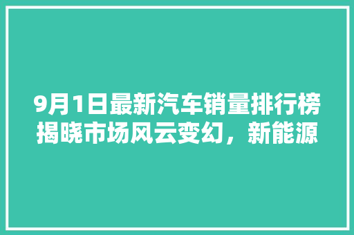9月1日最新汽车销量排行榜揭晓市场风云变幻，新能源汽车崛起  第1张