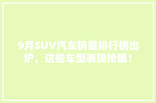 9月SUV汽车销量排行榜出炉，这些车型表现抢眼！  第1张