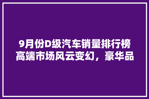 9月份D级汽车销量排行榜高端市场风云变幻，豪华品牌谁能笑傲江湖  第1张