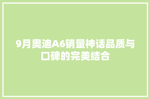 9月奥迪A6销量神话品质与口碑的完美结合