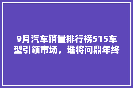 9月汽车销量排行榜515车型引领市场，谁将问鼎年终销量之巅