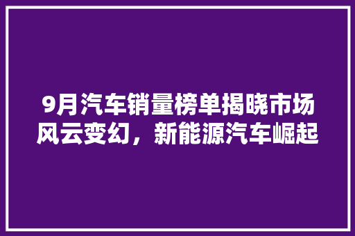 9月汽车销量榜单揭晓市场风云变幻，新能源汽车崛起  第1张