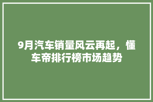 9月汽车销量风云再起，懂车帝排行榜市场趋势  第1张