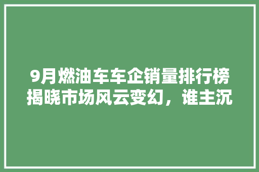 9月燃油车车企销量排行榜揭晓市场风云变幻，谁主沉浮