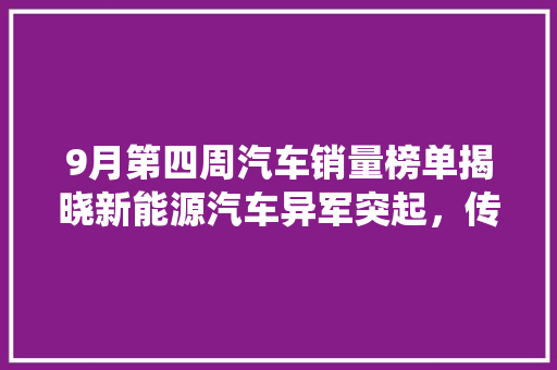 9月第四周汽车销量榜单揭晓新能源汽车异军突起，传统车企压力倍增