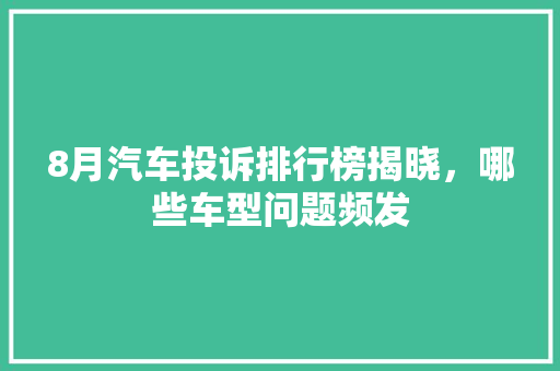 8月汽车投诉排行榜揭晓，哪些车型问题频发