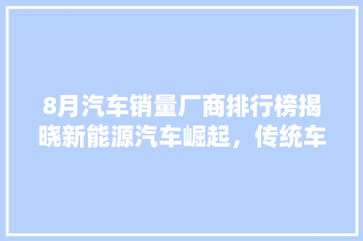 8月汽车销量厂商排行榜揭晓新能源汽车崛起，传统车企面临挑战  第1张