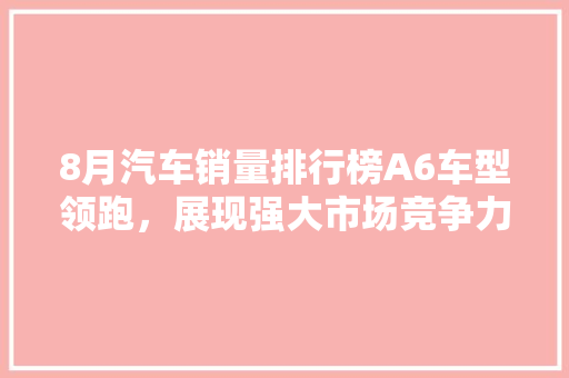 8月汽车销量排行榜A6车型领跑，展现强大市场竞争力  第1张