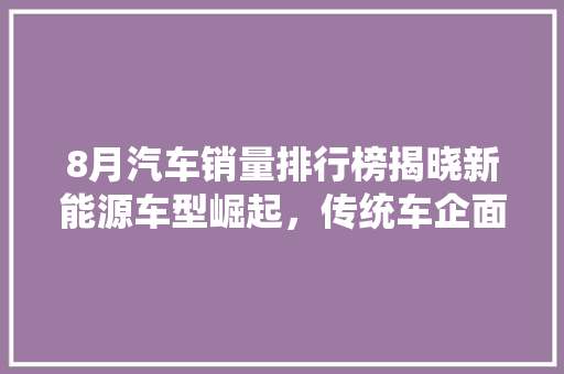 8月汽车销量排行榜揭晓新能源车型崛起，传统车企面临挑战  第1张