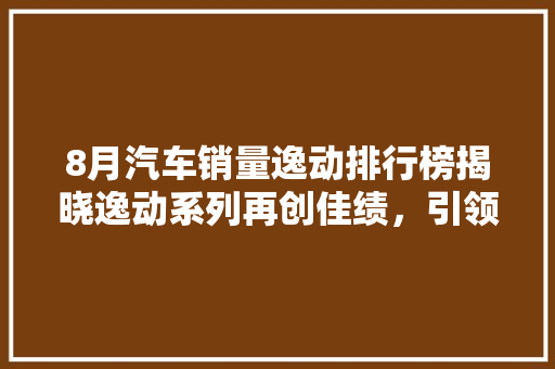 8月汽车销量逸动排行榜揭晓逸动系列再创佳绩，引领市场新潮流