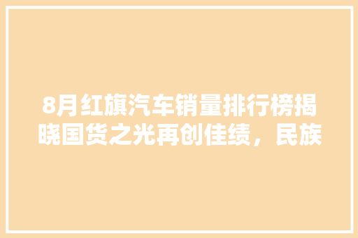 8月红旗汽车销量排行榜揭晓国货之光再创佳绩，民族品牌崛起之路愈发坚定