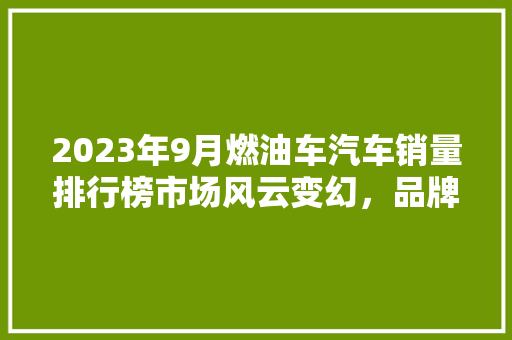 2023年9月燃油车汽车销量排行榜市场风云变幻，品牌格局再洗牌