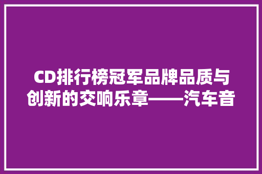 CD排行榜冠军品牌品质与创新的交响乐章——汽车音响界的王者  第1张