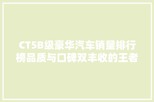 CT5B级豪华汽车销量排行榜品质与口碑双丰收的王者之路  第1张