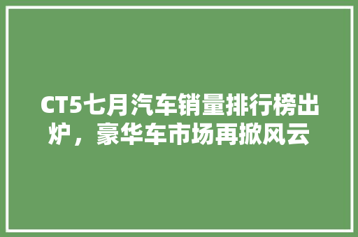 CT5七月汽车销量排行榜出炉，豪华车市场再掀风云