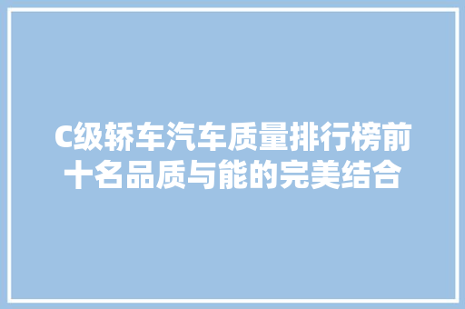 C级轿车汽车质量排行榜前十名品质与能的完美结合