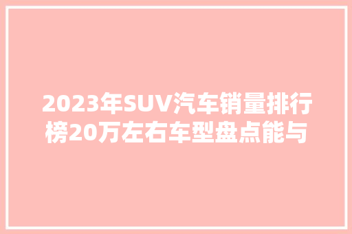 2023年SUV汽车销量排行榜20万左右车型盘点能与品质的完美融合
