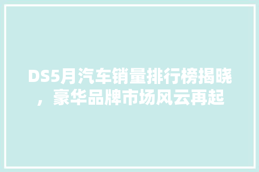 DS5月汽车销量排行榜揭晓，豪华品牌市场风云再起  第1张