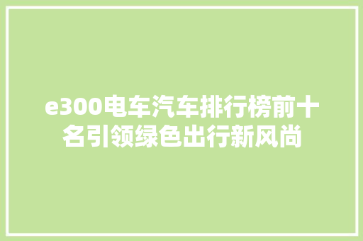 e300电车汽车排行榜前十名引领绿色出行新风尚