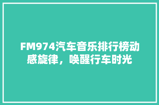FM974汽车音乐排行榜动感旋律，唤醒行车时光