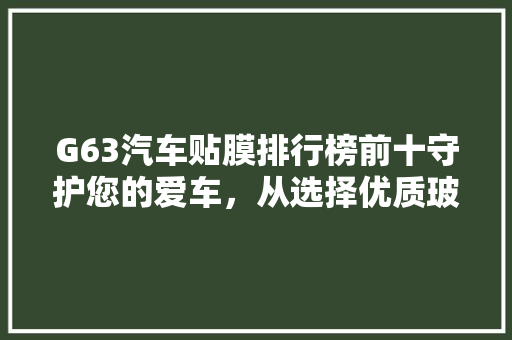 G63汽车贴膜排行榜前十守护您的爱车，从选择优质玻璃膜开始