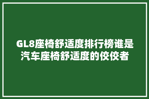 GL8座椅舒适度排行榜谁是汽车座椅舒适度的佼佼者