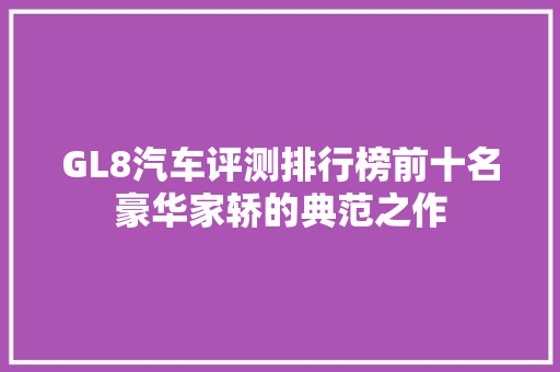 GL8汽车评测排行榜前十名豪华家轿的典范之作  第1张