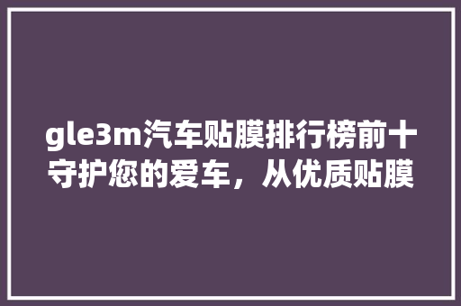gle3m汽车贴膜排行榜前十守护您的爱车，从优质贴膜开始
