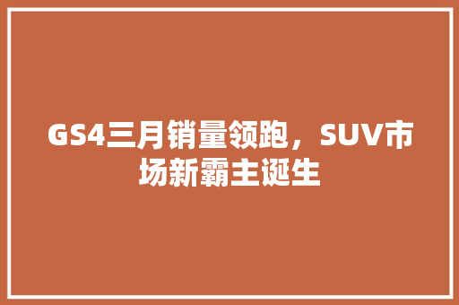 GS4三月销量领跑，SUV市场新霸主诞生