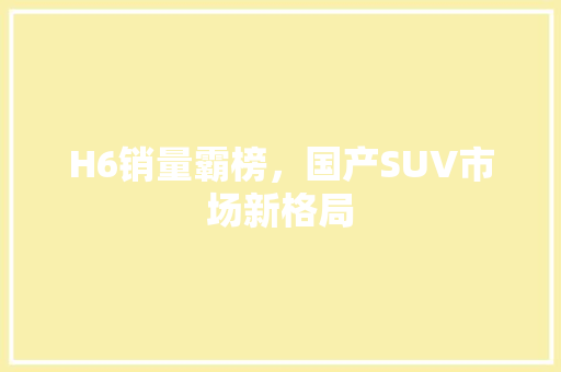H6销量霸榜，国产SUV市场新格局