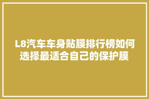 L8汽车车身贴膜排行榜如何选择最适合自己的保护膜